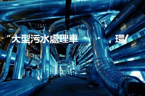 “大型污水處理車，環(huán)保先鋒，守護(hù)碧水藍(lán)天！”